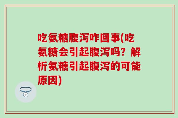吃氨糖腹泻咋回事(吃氨糖会引起腹泻吗？解析氨糖引起腹泻的可能原因)