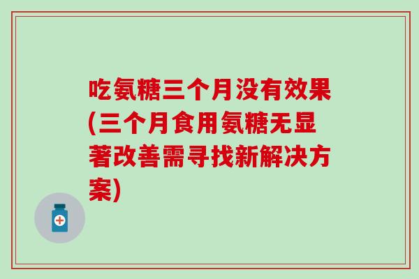 吃氨糖三个月没有效果(三个月食用氨糖无显著改善需寻找新解决方案)