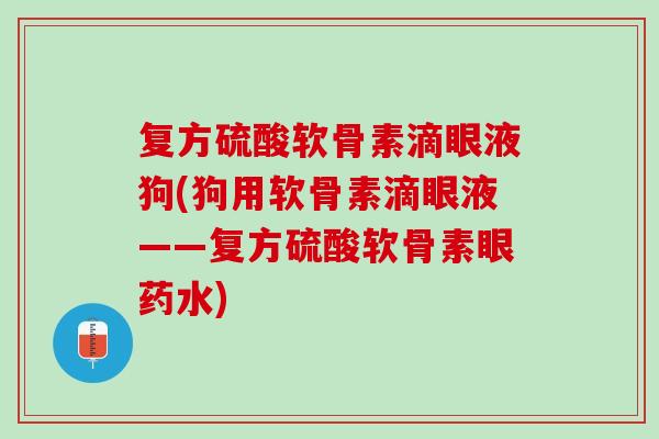 复方硫酸软骨素滴眼液狗(狗用软骨素滴眼液——复方硫酸软骨素眼药水)