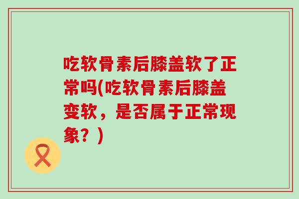吃软骨素后膝盖软了正常吗(吃软骨素后膝盖变软，是否属于正常现象？)