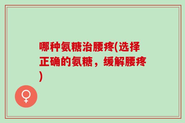哪种氨糖治腰疼(选择正确的氨糖，缓解腰疼)