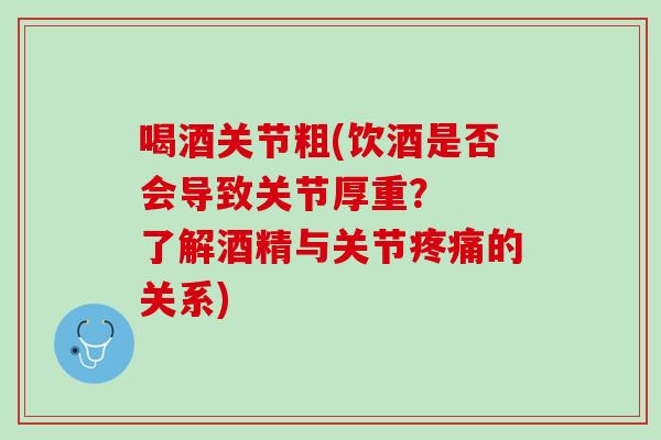 喝酒关节粗(饮酒是否会导致关节厚重？  了解酒精与关节疼痛的关系)