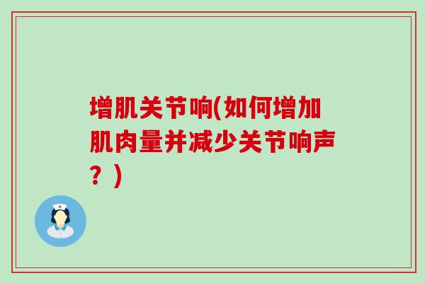 增肌关节响(如何增加肌肉量并减少关节响声？)