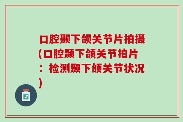 口腔颞下颌关节片拍摄(口腔颞下颌关节拍片：检测颞下颌关节状况)