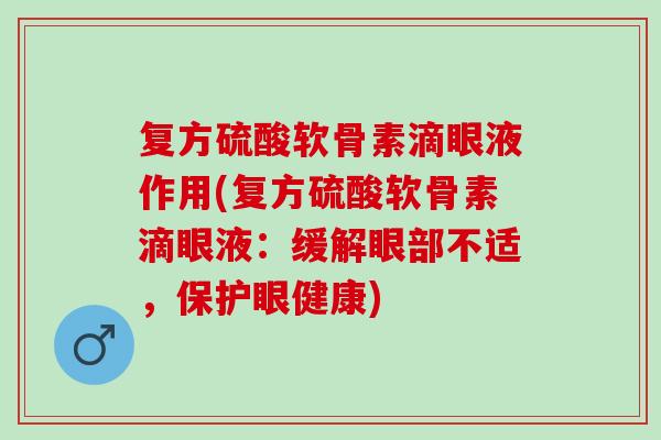 复方硫酸软骨素滴眼液作用(复方硫酸软骨素滴眼液：缓解眼部不适，保护眼健康)