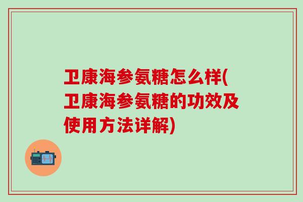卫康海参氨糖怎么样(卫康海参氨糖的功效及使用方法详解)