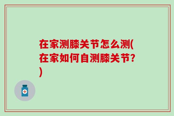 在家测膝关节怎么测(在家如何自测膝关节？)