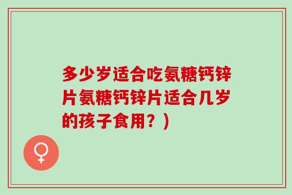 多少岁适合吃氨糖钙锌片氨糖钙锌片适合几岁的孩子食用？)