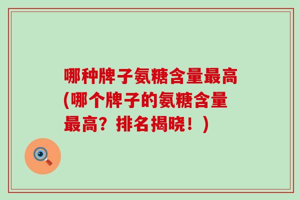哪种牌子氨糖含量最高(哪个牌子的氨糖含量最高？排名揭晓！)