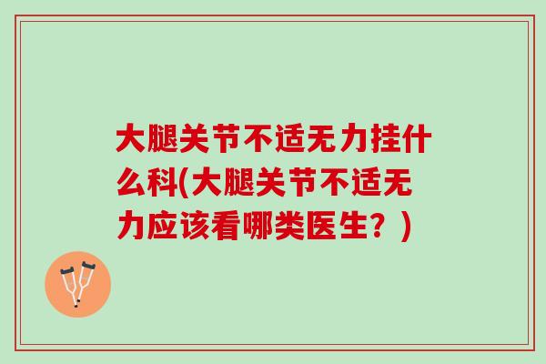 大腿关节不适无力挂什么科(大腿关节不适无力应该看哪类医生？)