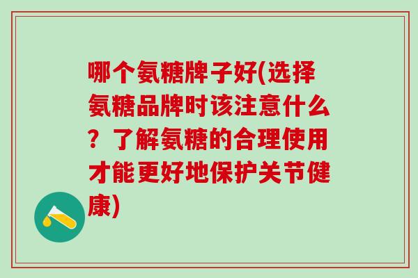 哪个氨糖牌子好(选择氨糖品牌时该注意什么？了解氨糖的合理使用才能更好地保护关节健康)