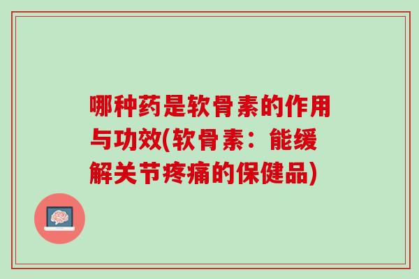 哪种药是软骨素的作用与功效(软骨素：能缓解关节疼痛的保健品)