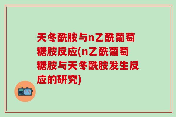天冬酰胺与n乙酰葡萄糖胺反应(n乙酰葡萄糖胺与天冬酰胺发生反应的研究)