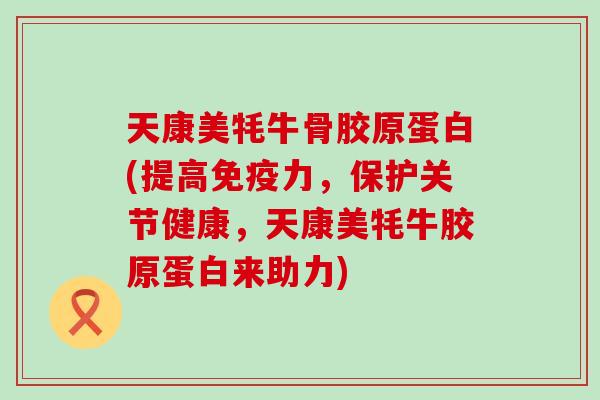 天康美牦牛骨胶原蛋白(提高免疫力，保护关节健康，天康美牦牛胶原蛋白来助力)