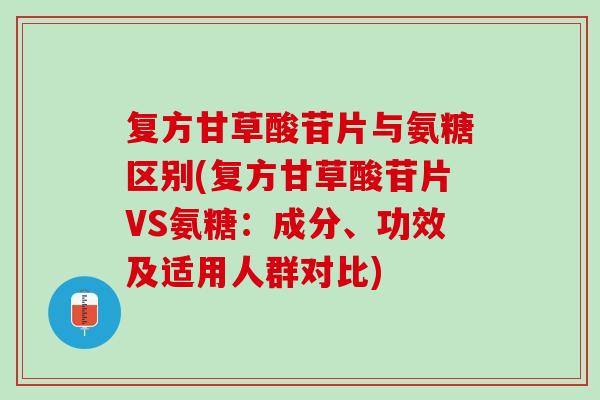 复方甘草酸苷片与氨糖区别(复方甘草酸苷片VS氨糖：成分、功效及适用人群对比)