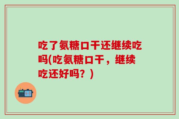 吃了氨糖口干还继续吃吗(吃氨糖口干，继续吃还好吗？)