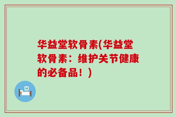 华益堂软骨素(华益堂软骨素：维护关节健康的必备品！)