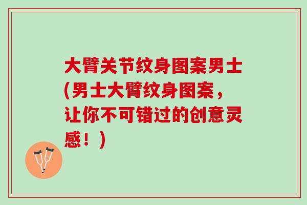 大臂关节纹身图案男士(男士大臂纹身图案，让你不可错过的创意灵感！)