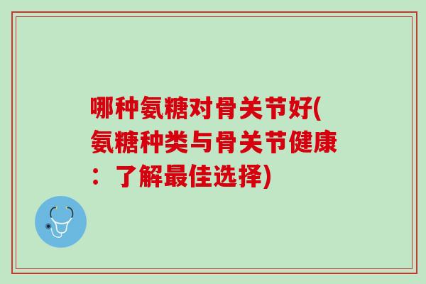 哪种氨糖对骨关节好(氨糖种类与骨关节健康：了解最佳选择)