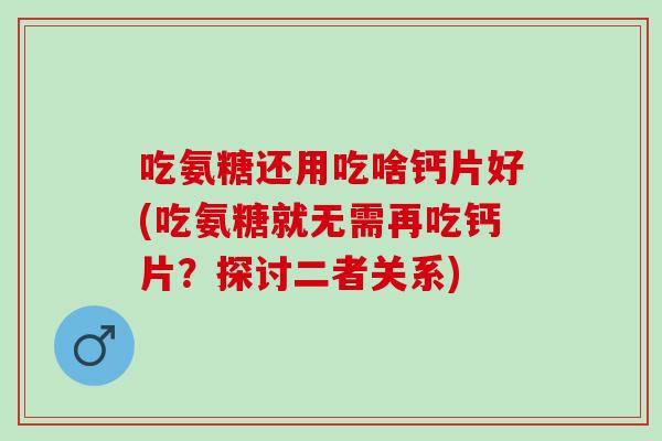 吃氨糖还用吃啥钙片好(吃氨糖就无需再吃钙片？探讨二者关系)