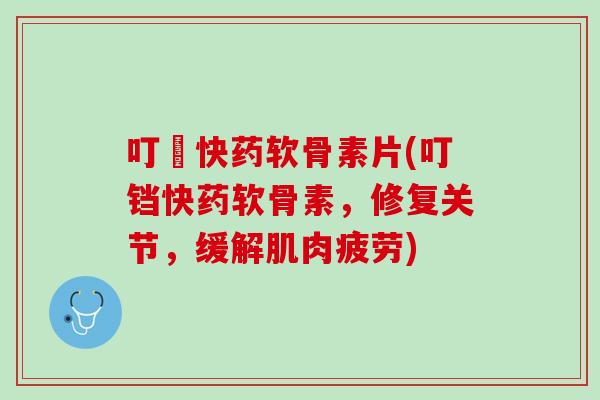 叮珰快药软骨素片(叮铛快药软骨素，修复关节，缓解肌肉疲劳)