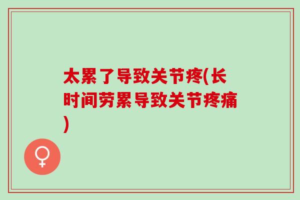 太累了导致关节疼(长时间劳累导致关节疼痛)