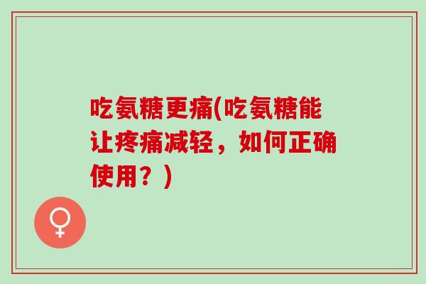 吃氨糖更痛(吃氨糖能让疼痛减轻，如何正确使用？)