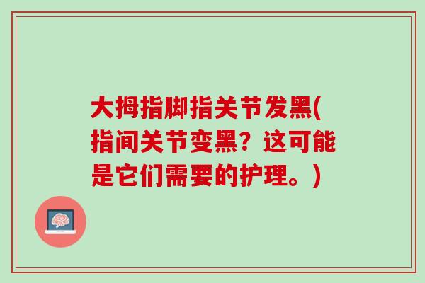 大拇指脚指关节发黑(指间关节变黑？这可能是它们需要的护理。)