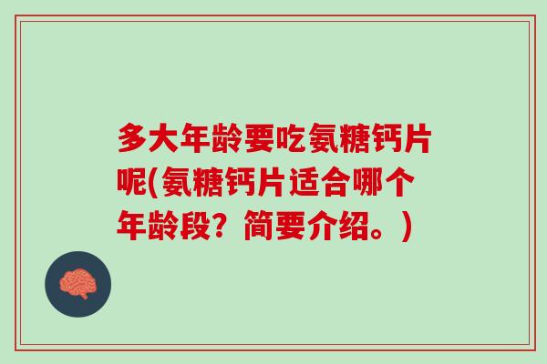 多大年龄要吃氨糖钙片呢(氨糖钙片适合哪个年龄段？简要介绍。)