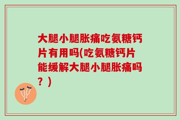 大腿小腿胀痛吃氨糖钙片有用吗(吃氨糖钙片能缓解大腿小腿胀痛吗？)