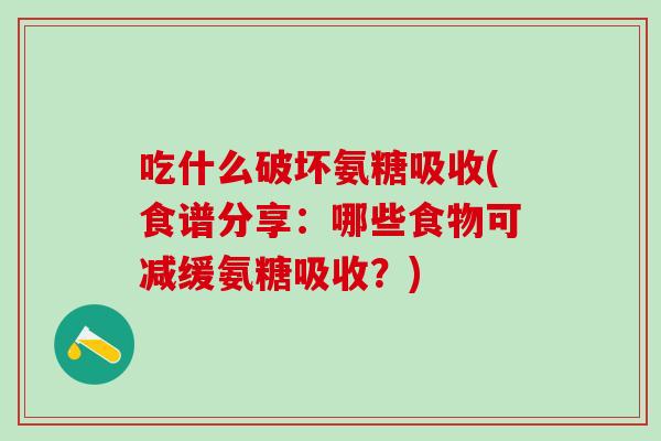 吃什么破坏氨糖吸收(食谱分享：哪些食物可减缓氨糖吸收？)