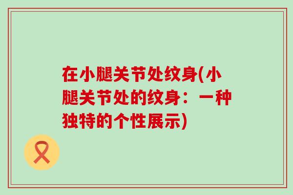 在小腿关节处纹身(小腿关节处的纹身:一种独特的个性展示) 在小腿关节处纹身(小腿关节处的纹身:一种独特的个性展示)