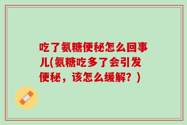 吃了氨糖便秘怎么回事儿(氨糖吃多了会引发便秘，该怎么缓解？)