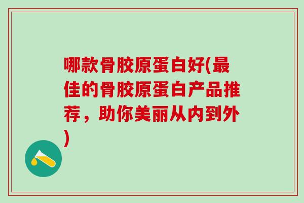 哪款骨胶原蛋白好(最佳的骨胶原蛋白产品推荐，助你美丽从内到外)