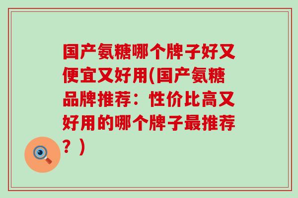国产氨糖哪个牌子好又便宜又好用(国产氨糖品牌推荐：性价比高又好用的哪个牌子最推荐？)