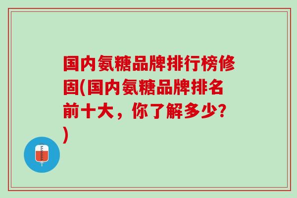 国内氨糖品牌排行榜修固(国内氨糖品牌排名前十大,你了解多少?) 国内氨糖品牌排行榜修固(国内氨糖品牌排名前十大,你了解多少?)