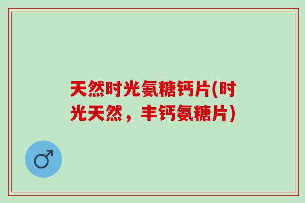 天然时光氨糖钙片(时光天然，丰钙氨糖片)