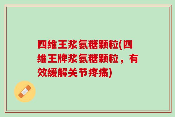 四维王浆氨糖颗粒(四维王牌浆氨糖颗粒，有效缓解关节疼痛)