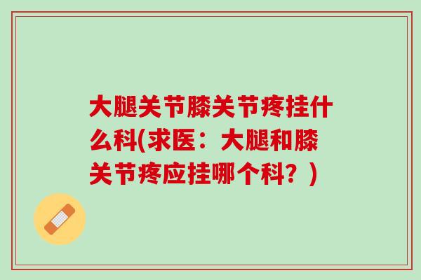 大腿关节膝关节疼挂什么科(求医：大腿和膝关节疼应挂哪个科？)