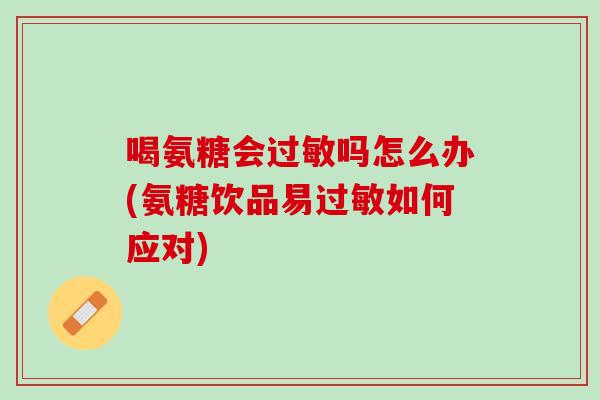 喝氨糖会过敏吗怎么办(氨糖饮品易过敏如何应对)