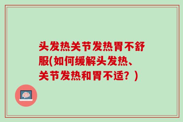 头发热关节发热胃不舒服(如何缓解头发热、关节发热和胃不适？)