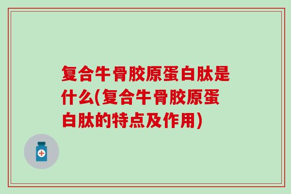 复合牛骨胶原蛋白肽是什么(复合牛骨胶原蛋白肽的特点及作用)