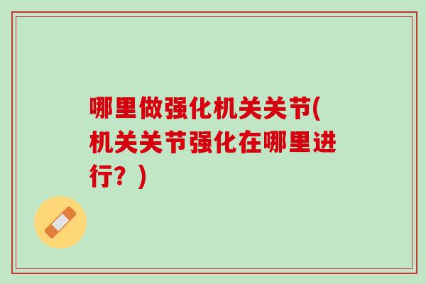 哪里做强化机关关节(机关关节强化在哪里进行？)