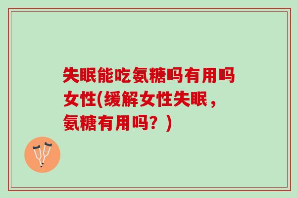 失眠能吃氨糖吗有用吗女性(缓解女性失眠，氨糖有用吗？)