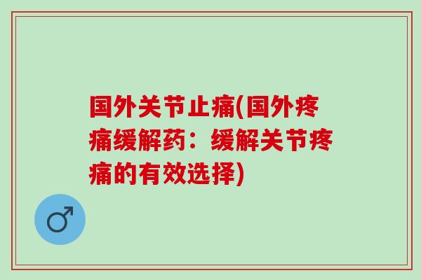 国外关节止痛(国外疼痛缓解药：缓解关节疼痛的有效选择)