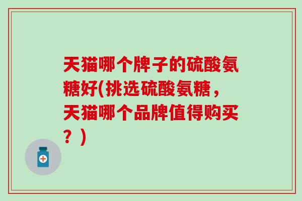 天猫哪个牌子的硫酸氨糖好(挑选硫酸氨糖，天猫哪个品牌值得购买？)