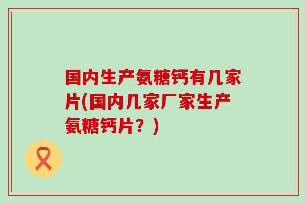 国内生产氨糖钙有几家片(国内几家厂家生产氨糖钙片？)