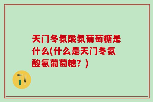 天门冬氨酸氨葡萄糖是什么(什么是天门冬氨酸氨葡萄糖？)
