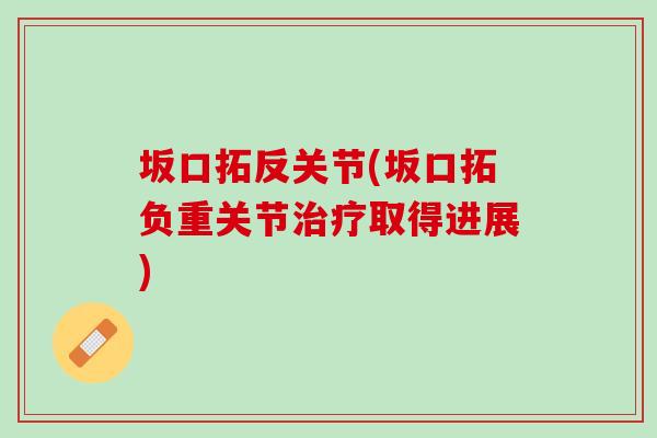 坂口拓反关节(坂口拓负重关节治疗取得进展)