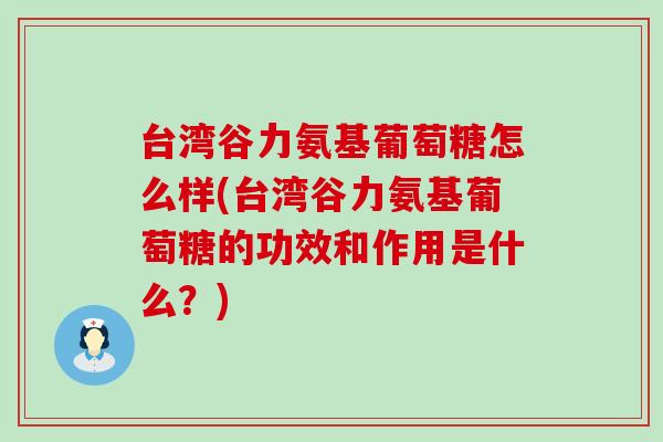 台湾谷力氨基葡萄糖怎么样(台湾谷力氨基葡萄糖的功效和作用是什么？)